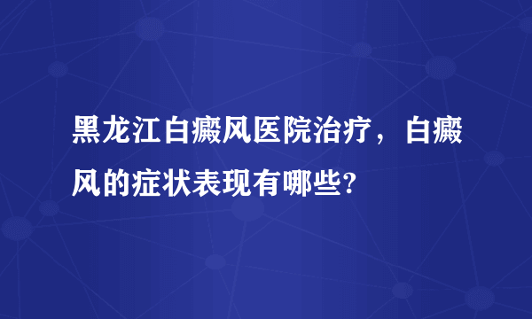 黑龙江白癜风医院治疗，白癜风的症状表现有哪些?