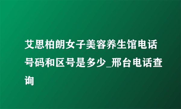 艾思柏朗女子美容养生馆电话号码和区号是多少_邢台电话查询