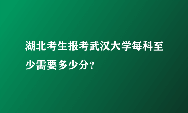 湖北考生报考武汉大学每科至少需要多少分?