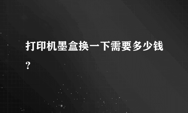 打印机墨盒换一下需要多少钱？