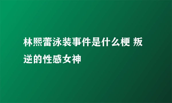 林熙蕾泳装事件是什么梗 叛逆的性感女神