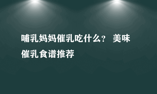 哺乳妈妈催乳吃什么？ 美味催乳食谱推荐