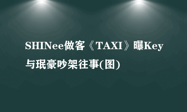 SHINee做客《TAXI》曝Key与珉豪吵架往事(图)