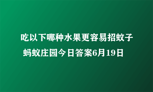 吃以下哪种水果更容易招蚊子 蚂蚁庄园今日答案6月19日