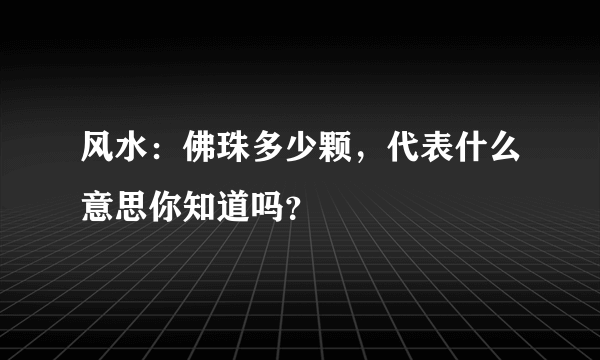 风水：佛珠多少颗，代表什么意思你知道吗？