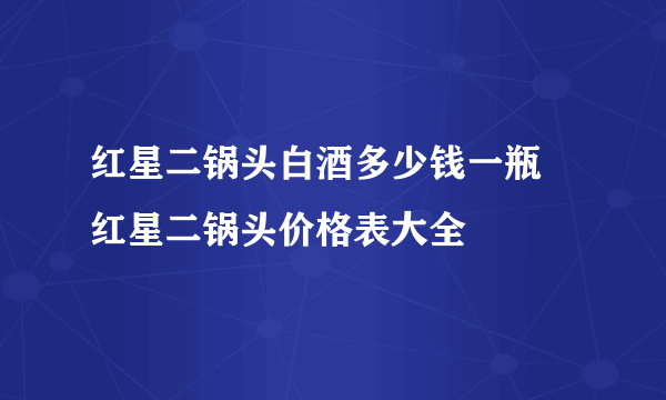红星二锅头白酒多少钱一瓶 红星二锅头价格表大全