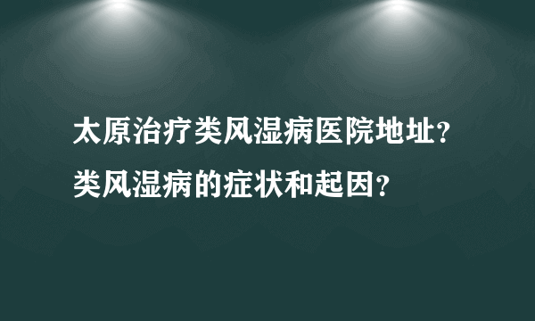 太原治疗类风湿病医院地址？类风湿病的症状和起因？