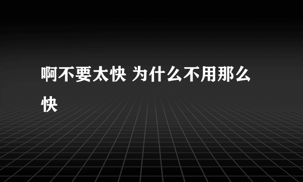 啊不要太快 为什么不用那么快