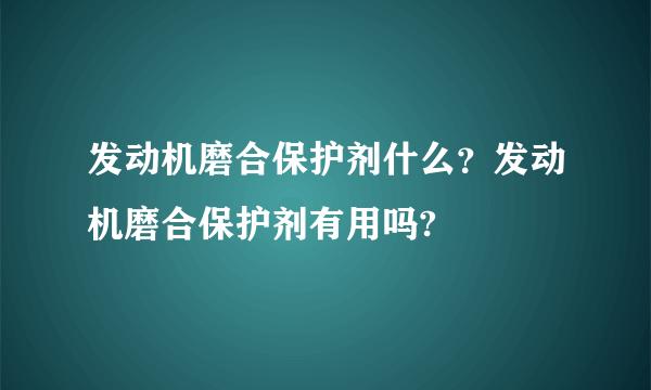 发动机磨合保护剂什么？发动机磨合保护剂有用吗?