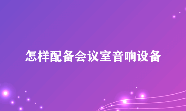 怎样配备会议室音响设备