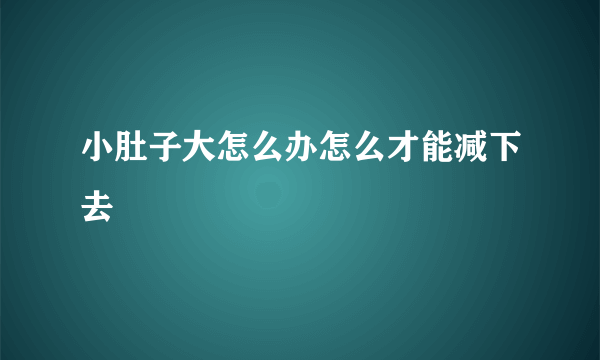 小肚子大怎么办怎么才能减下去