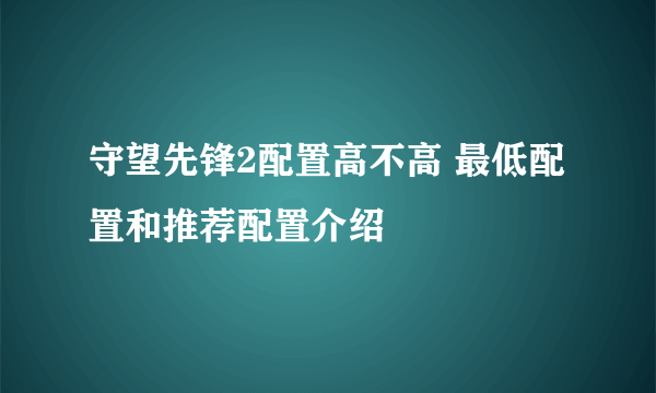 守望先锋2配置高不高 最低配置和推荐配置介绍