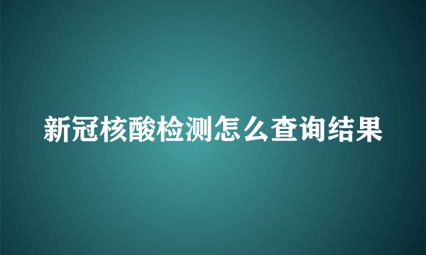 新冠核酸检测怎么查询结果