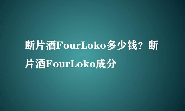 断片酒FourLoko多少钱？断片酒FourLoko成分