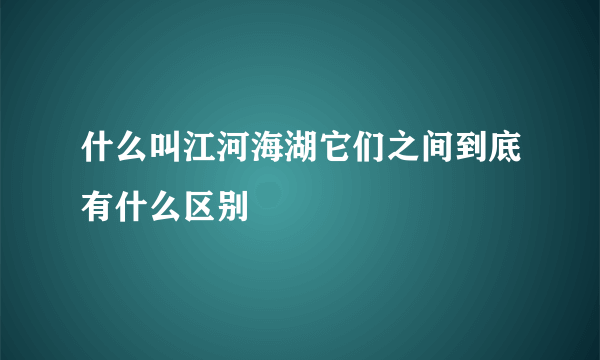 什么叫江河海湖它们之间到底有什么区别