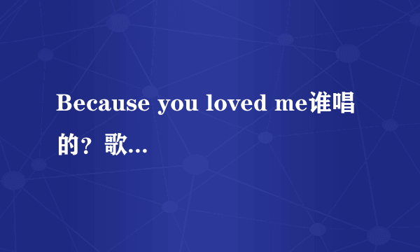 Because you loved me谁唱的？歌词是什么？