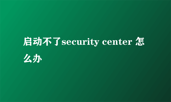 启动不了security center 怎么办
