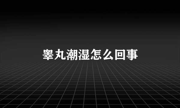 睾丸潮湿怎么回事