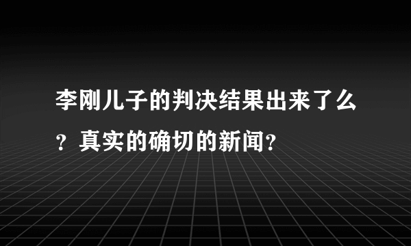 李刚儿子的判决结果出来了么？真实的确切的新闻？
