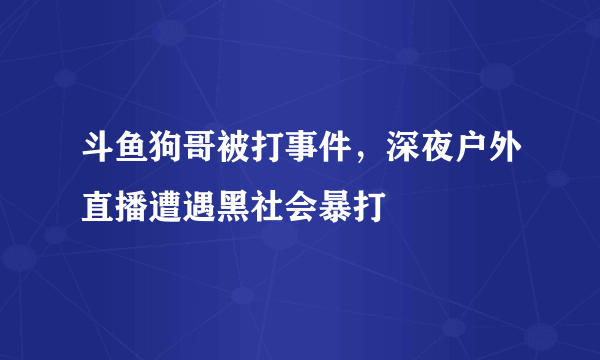 斗鱼狗哥被打事件，深夜户外直播遭遇黑社会暴打 