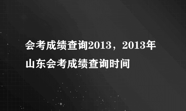 会考成绩查询2013，2013年山东会考成绩查询时间