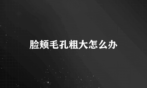 脸颊毛孔粗大怎么办
