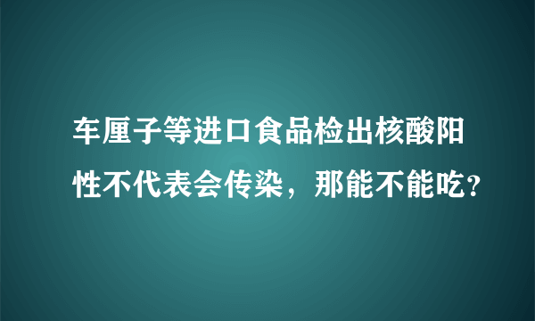 车厘子等进口食品检出核酸阳性不代表会传染，那能不能吃？
