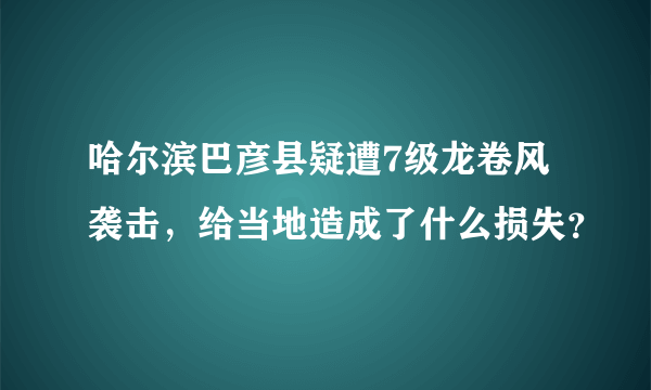 哈尔滨巴彦县疑遭7级龙卷风袭击，给当地造成了什么损失？