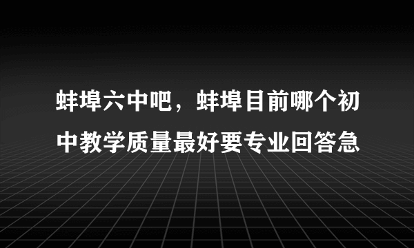 蚌埠六中吧，蚌埠目前哪个初中教学质量最好要专业回答急