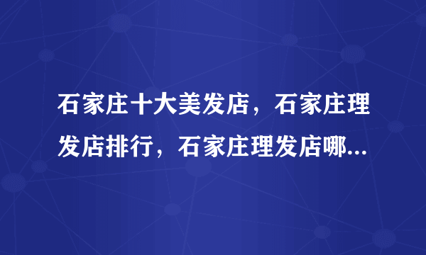 石家庄十大美发店，石家庄理发店排行，石家庄理发店哪个好(2022)