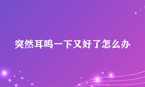 突然耳鸣一下又好了怎么办