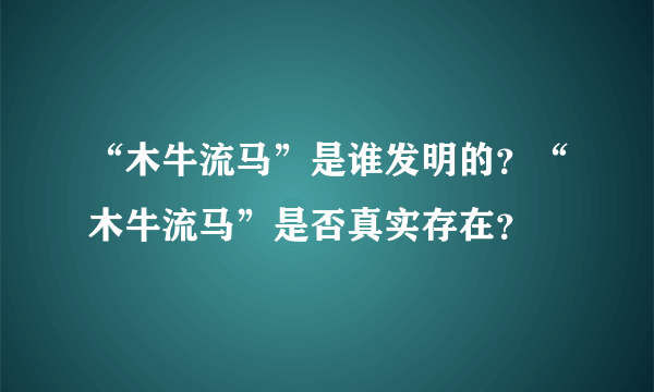 “木牛流马”是谁发明的？“木牛流马”是否真实存在？