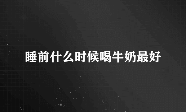 睡前什么时候喝牛奶最好