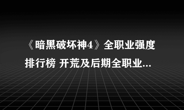 《暗黑破坏神4》全职业强度排行榜 开荒及后期全职业推荐详细介绍