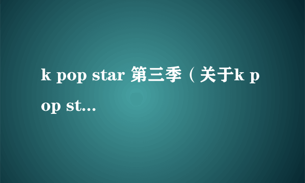 k pop star 第三季（关于k pop star 第三季的介绍）