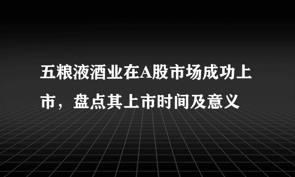 五粮液酒业在A股市场成功上市，盘点其上市时间及意义