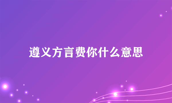 遵义方言费你什么意思