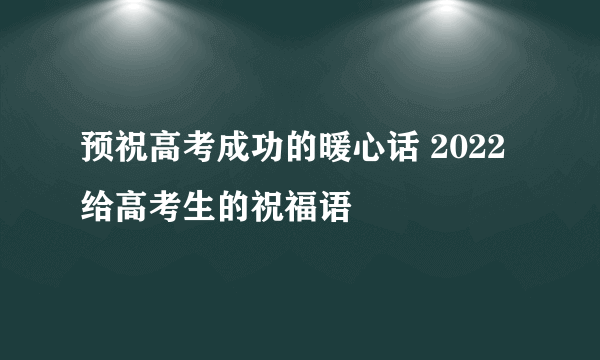 预祝高考成功的暖心话 2022给高考生的祝福语
