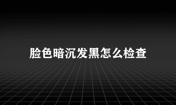 脸色暗沉发黑怎么检查