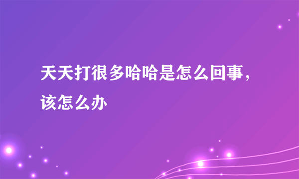 天天打很多哈哈是怎么回事，该怎么办