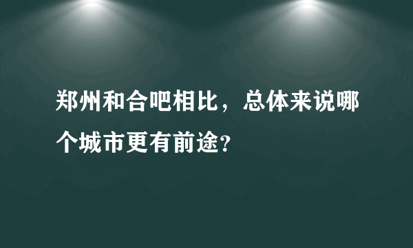 郑州和合吧相比，总体来说哪个城市更有前途？