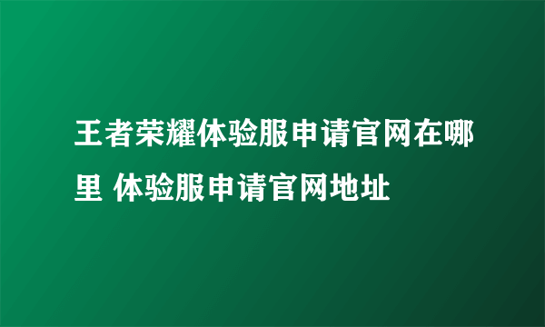 王者荣耀体验服申请官网在哪里 体验服申请官网地址