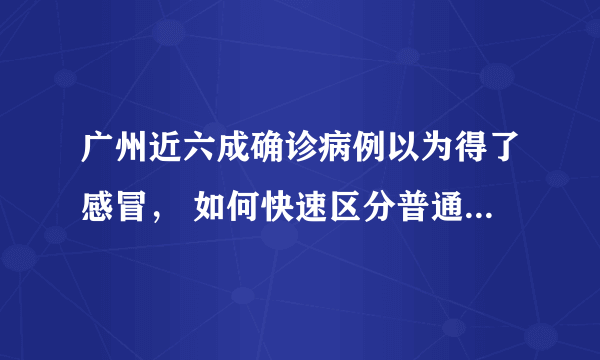 广州近六成确诊病例以为得了感冒， 如何快速区分普通流感与新冠肺炎？