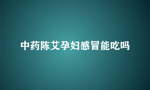中药陈艾孕妇感冒能吃吗