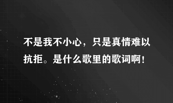 不是我不小心，只是真情难以抗拒。是什么歌里的歌词啊！