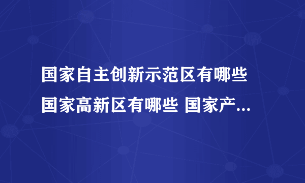 国家自主创新示范区有哪些 国家高新区有哪些 国家产业园区完整名单