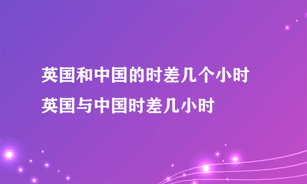 英国和中国的时差几个小时 英国与中国时差几小时