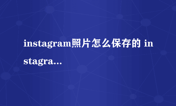 instagram照片怎么保存的 instagram照片怎么保存