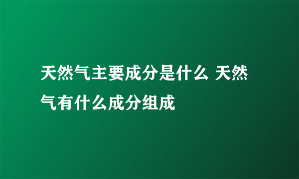 天然气主要成分是什么 天然气有什么成分组成