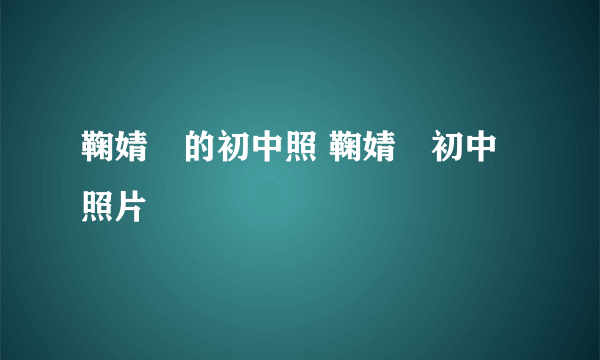 鞠婧祎的初中照 鞠婧祎初中照片